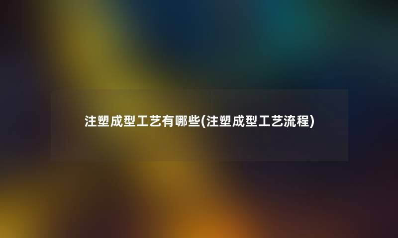 注塑成型工艺有哪些(注塑成型工艺流程)