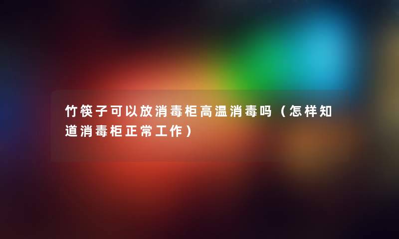 竹筷子可以放消毒柜高温消毒吗（怎样知道消毒柜正常工作）