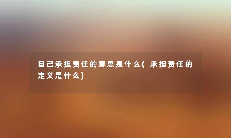 自己承担责任的意思是什么(承担责任的定义是什么) 自己承担责任的意思是什么(承担责任的定义是什么)