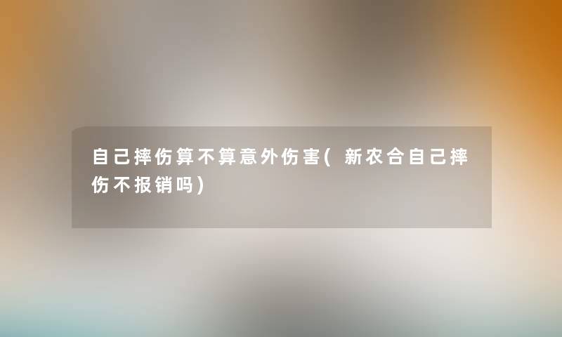 自己摔伤算不算意外伤害(新农合自己摔伤不报销吗) 自己摔伤算不算意外伤害(新农合自己摔伤不报销吗)