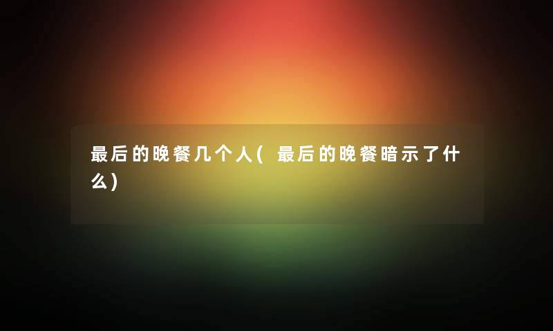 这里要说的晚餐几个人(这里要说的晚餐暗示了什么) 这里要说的晚餐几个人(这里要说的晚餐暗示了什么)