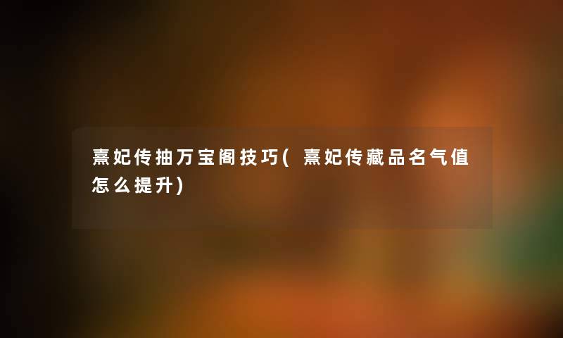 熹妃传抽万宝阁技巧(熹妃传藏品名气值怎么提升)