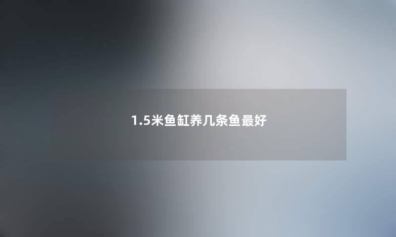 1.5米鱼缸养几条鱼最好 1.5米鱼缸养几条鱼最好