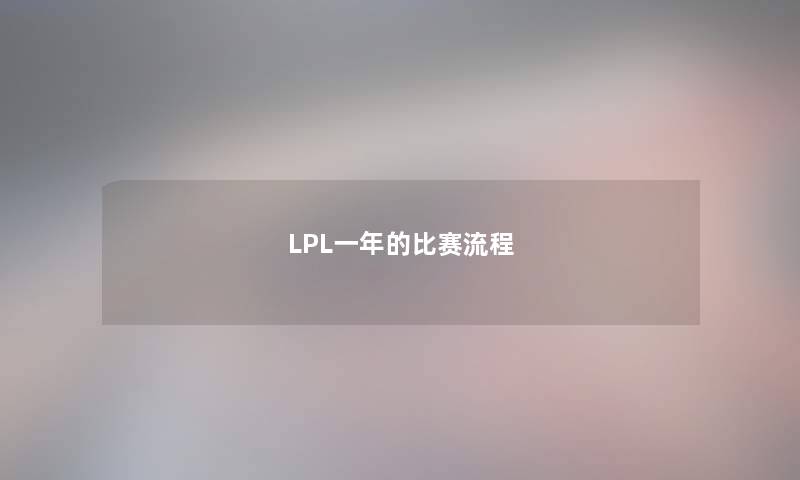 LPL一年的比赛流程 LPL一年的比赛流程