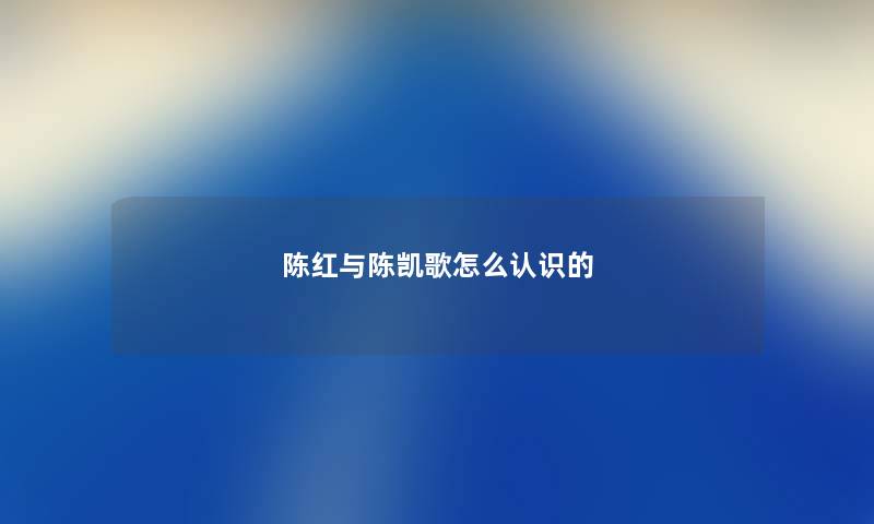 陈红与陈凯歌怎么认识的 陈红与陈凯歌怎么认识的