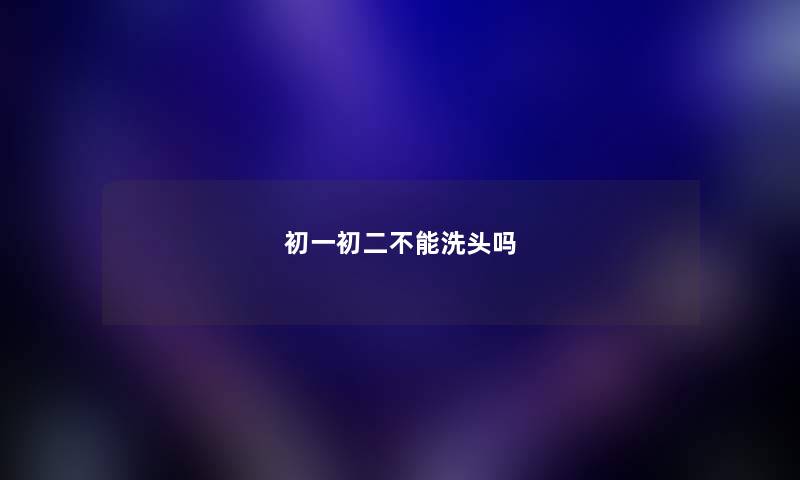 初一初二不能洗头吗 初一初二不能洗头吗