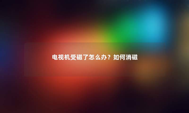 电视机受磁了怎么办？如何消磁