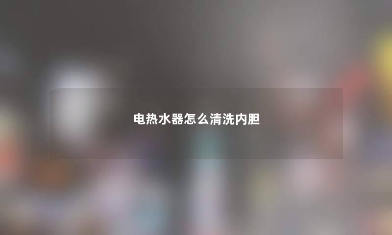 电热水器怎么清洗内胆
