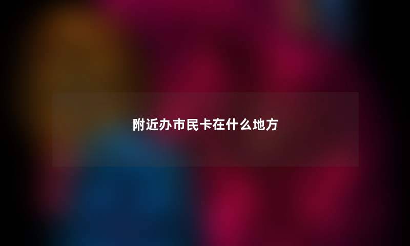 附近办市民卡在什么地方