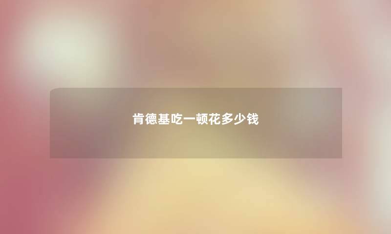 肯德基吃一顿花多少钱 肯德基吃一顿花多少钱