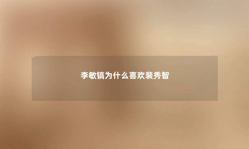 李敏镐为什么喜欢裴秀智
