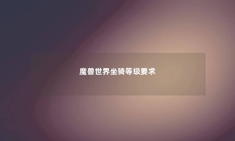 魔兽世界坐骑等级要求 魔兽世界坐骑等级要求