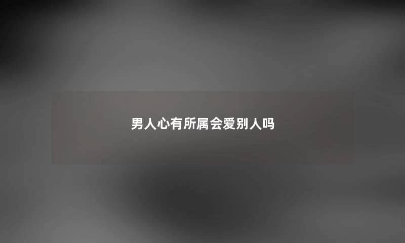 男人心有所属会爱别人吗
