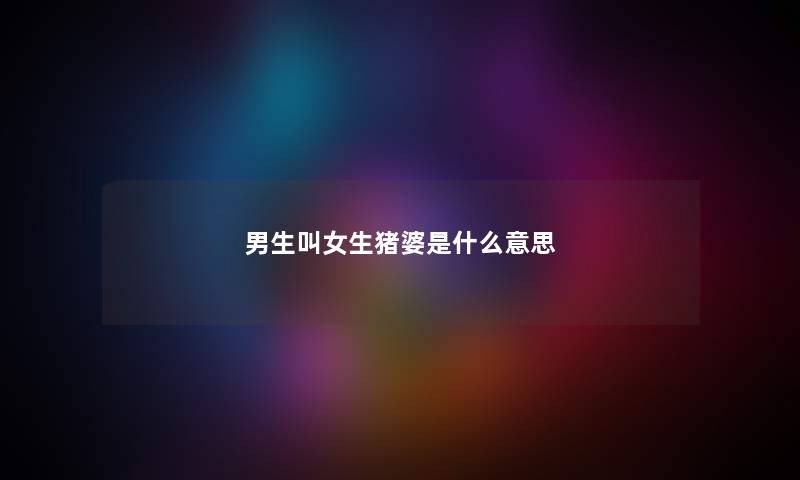男生叫女生猪婆是什么意思