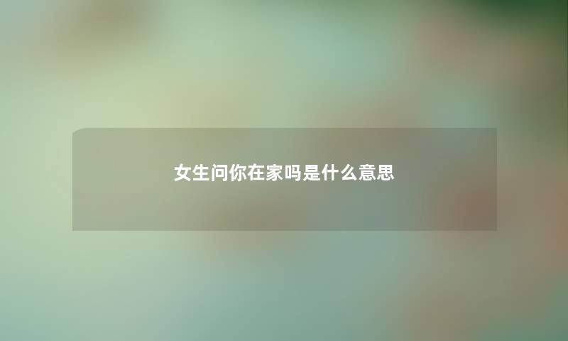 女生问你在家吗是什么意思