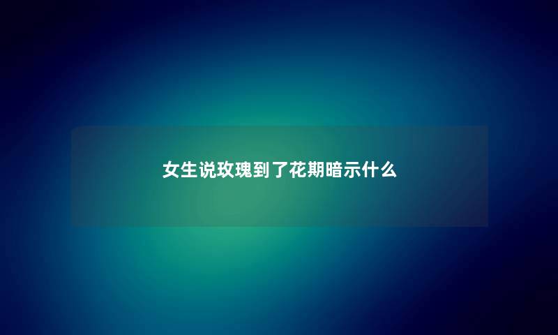 女生说玫瑰到了花期暗示什么