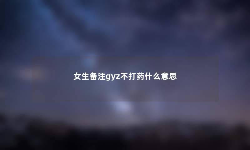 女生备注gyz不打药什么意思