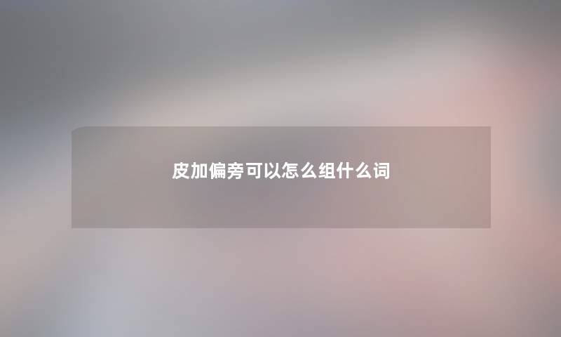 皮加偏旁可以怎么组什么词