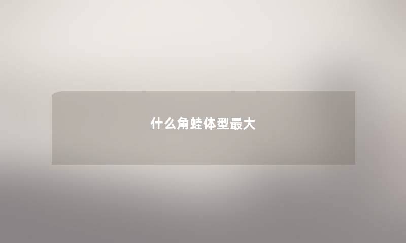 什么角蛙体型最大