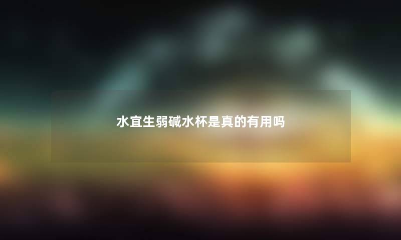 水宜生弱碱水杯是真的有用吗 水宜生弱碱水杯是真的有用吗