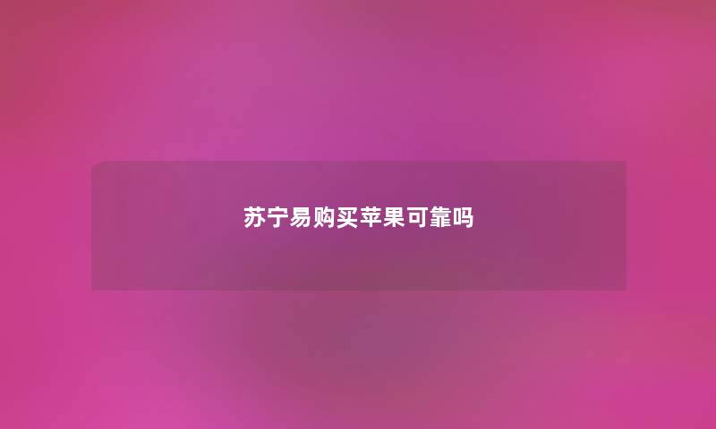 苏宁易购买苹果可靠吗 苏宁易购买苹果可靠吗