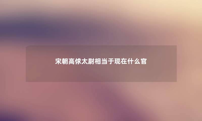 宋朝高俅太尉相当于现在什么官