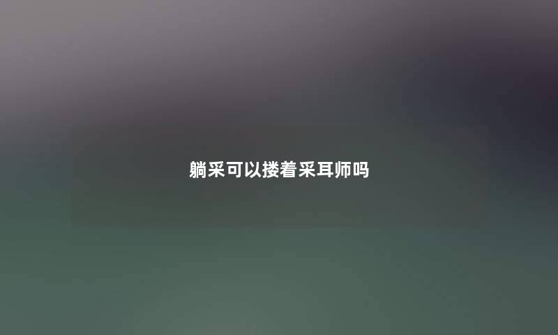 躺采可以搂着采耳师吗