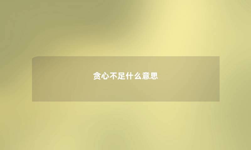 贪心不足什么意思