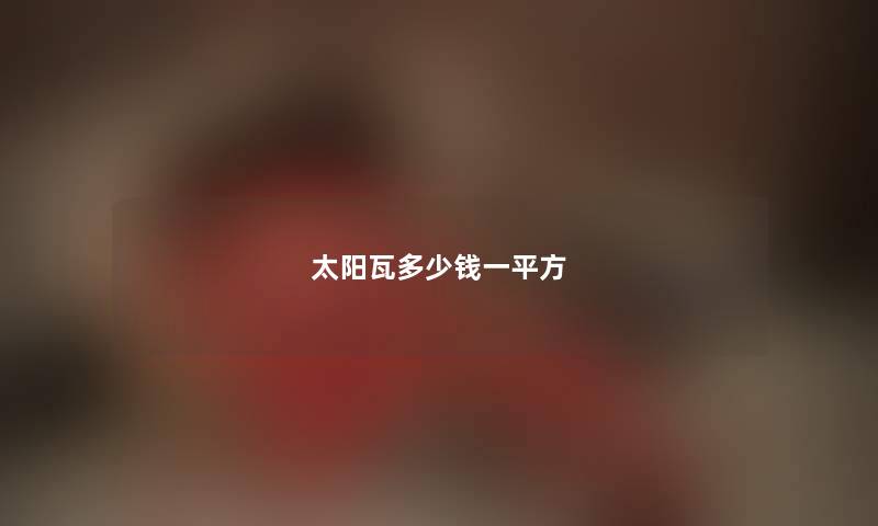 太阳瓦多少钱一平方
