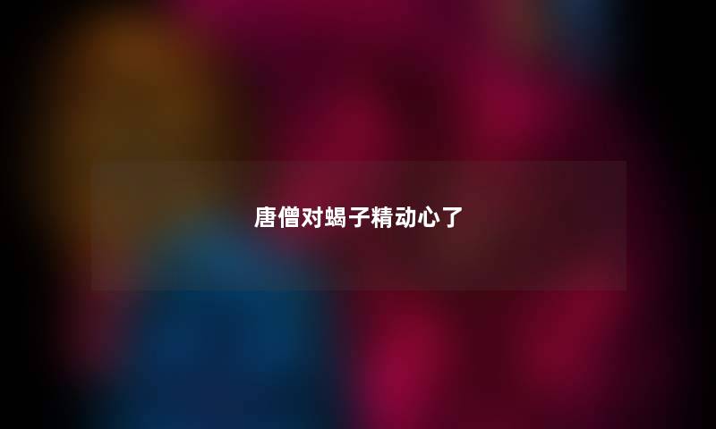 唐僧对蝎子精动心了