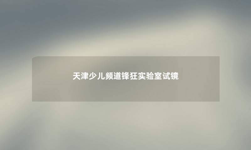 天津少儿频道锋狂实验室试镜