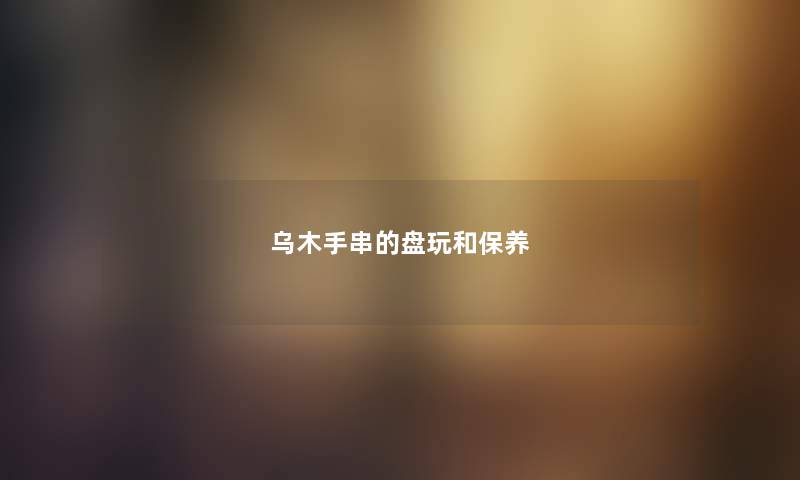 乌木手串的盘玩和保养