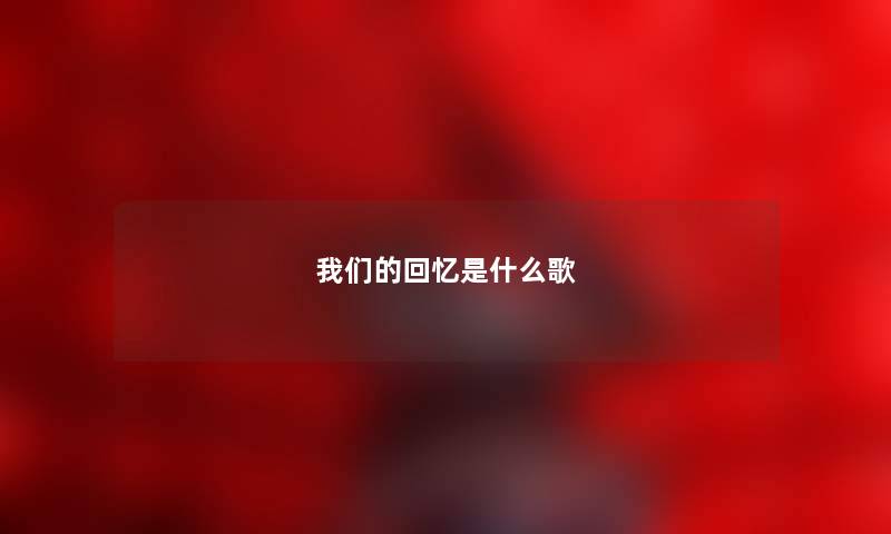 我们的回忆是什么歌