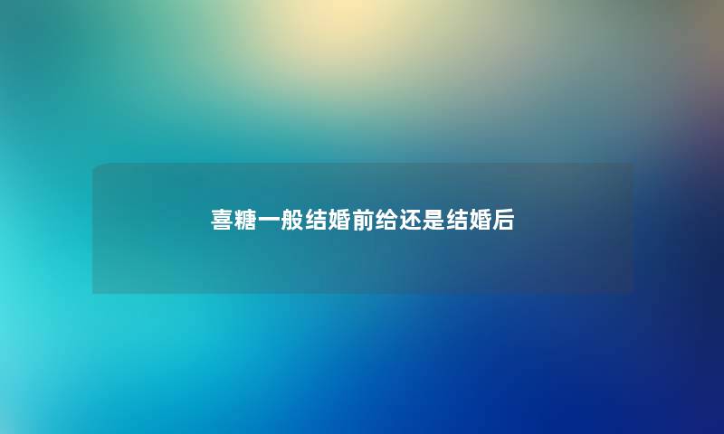 喜糖一般结婚前给还是结婚后