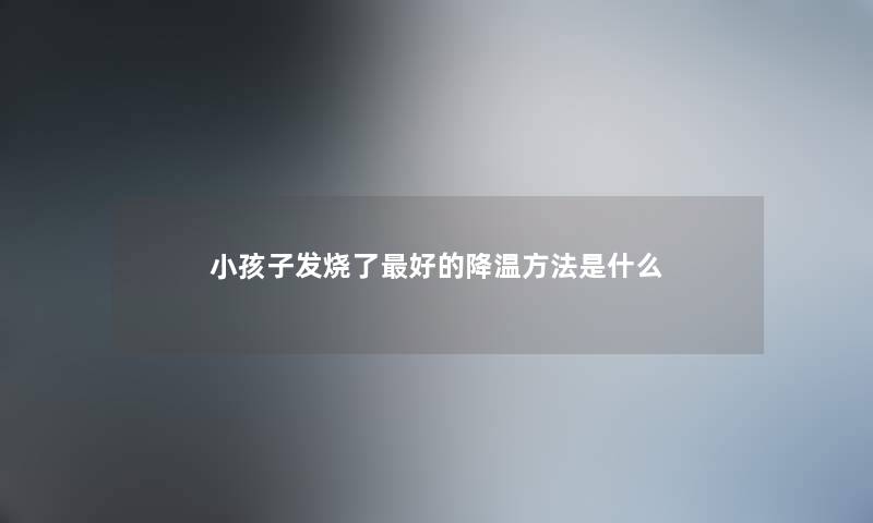小孩子发烧了最好的降温方法是什么
