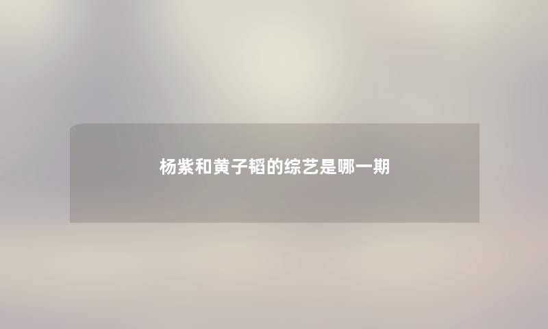 杨紫和黄子韬的综艺是哪一期