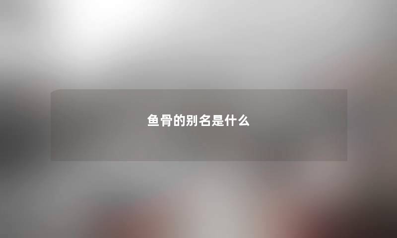 鱼骨的别名是什么