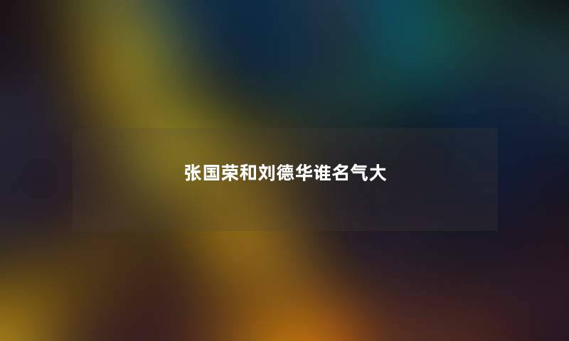张国荣和刘德华谁名气大