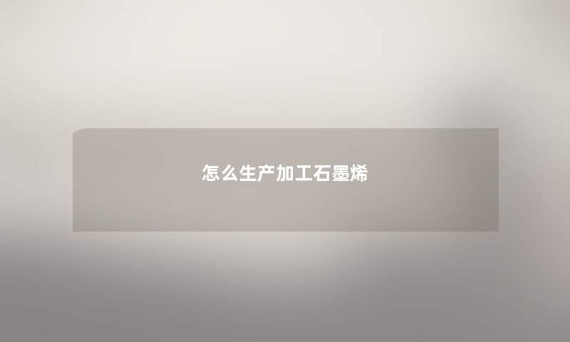 怎么生产加工石墨烯