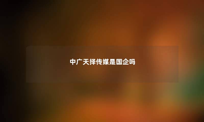 中广天择传媒是国企吗