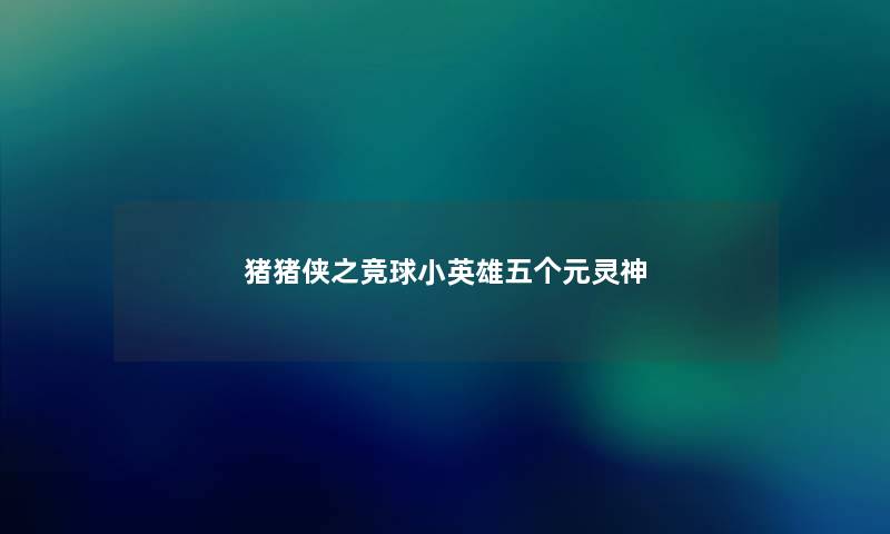 猪猪侠之竞球小英雄五个元灵神