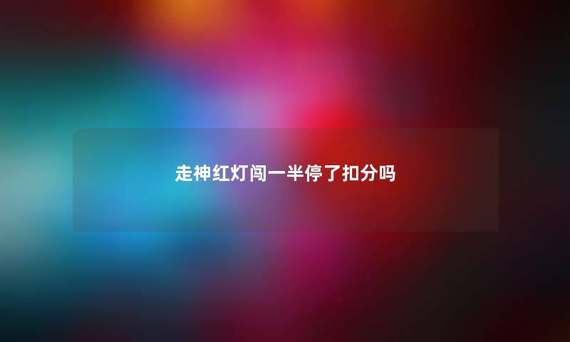 走神红灯闯一半停了扣分吗