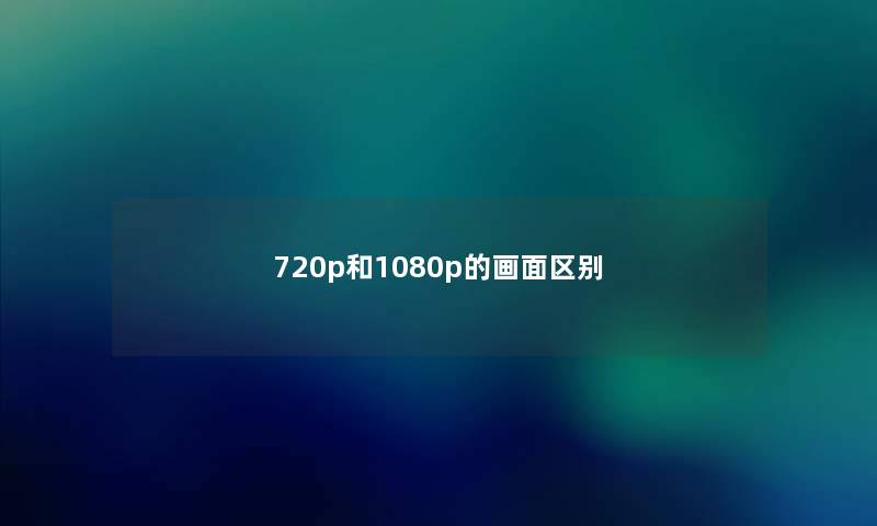 720p和1080p的画面区别