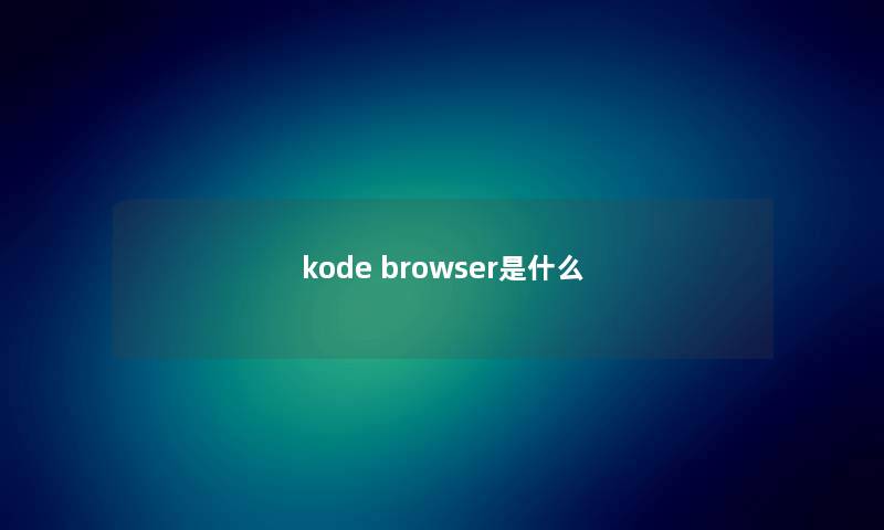 kode browser是什么 kode browser是什么