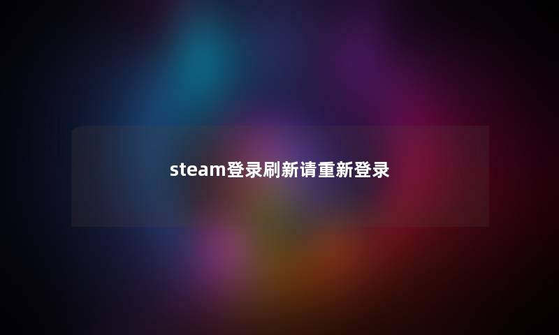 steam登录刷新请重新登录 steam登录刷新请重新登录