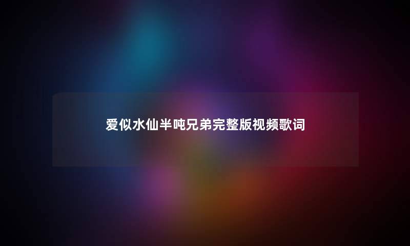 爱似水仙半吨兄弟完整版视频歌词