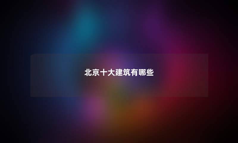 北京十大建筑有哪些 北京十大建筑有哪些