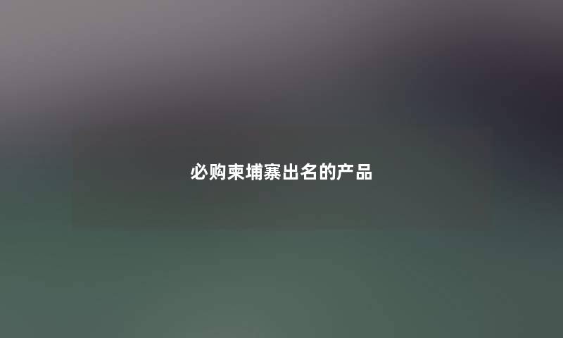 必购柬埔寨出名的产品