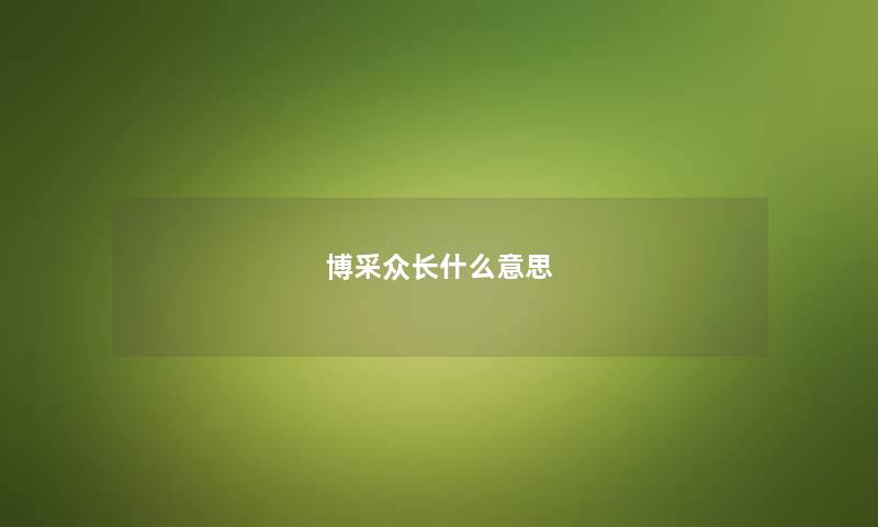 博采众长什么意思 博采众长什么意思
