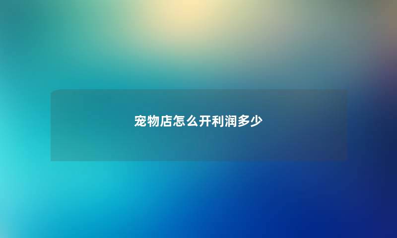 宠物店怎么开利润多少 宠物店怎么开利润多少